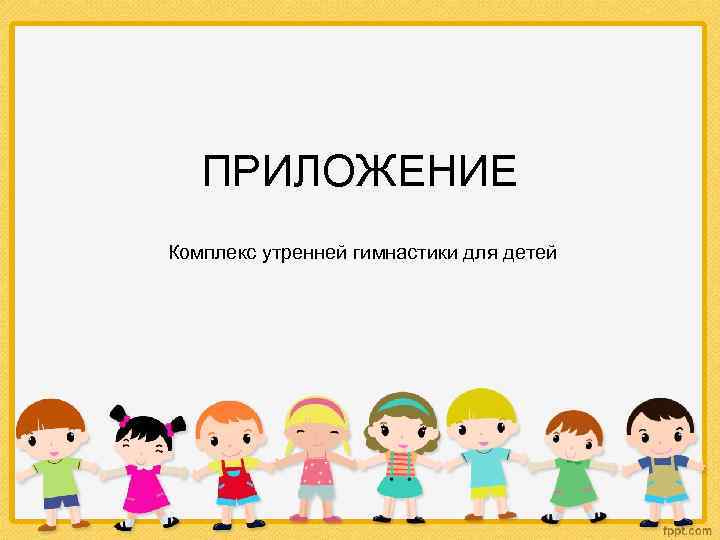 ПРИЛОЖЕНИЕ Комплекс утренней гимнастики для детей 