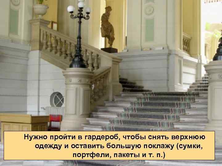 Нужно пройти в гардероб, чтобы снять верхнюю одежду и оставить большую поклажу (сумки, портфели,