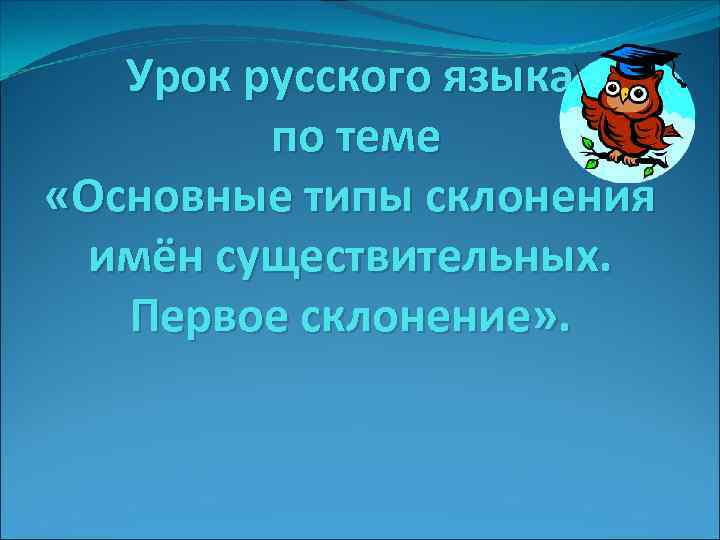 Урок русского языка по теме «Основные типы склонения имён существительных. Первое склонение» . 