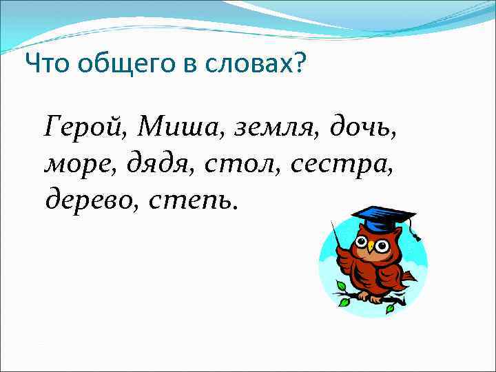 Что общего в словах? Герой, Миша, земля, дочь, море, дядя, стол, сестра, дерево, степь.