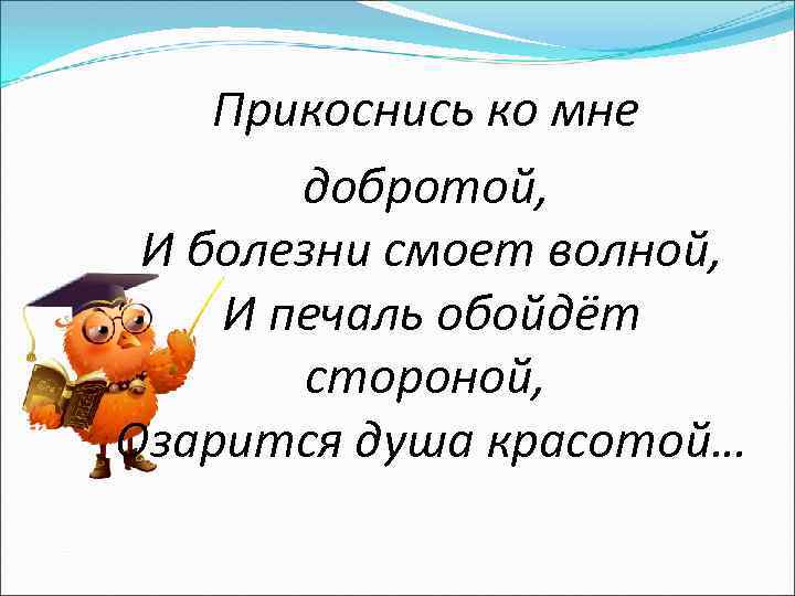  Прикоснись ко мне добротой, И болезни смоет волной, И печаль обойдёт стороной, Озарится