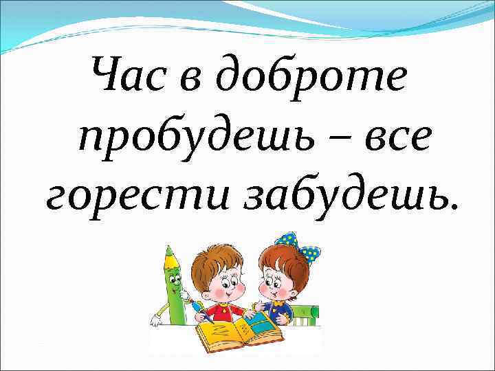 Час в доброте пробудешь – все горести забудешь. 