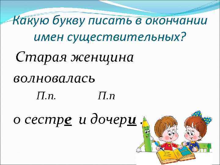 Какую букву писать в окончании имен существительных? Старая женщина волновалась П. п о сестре