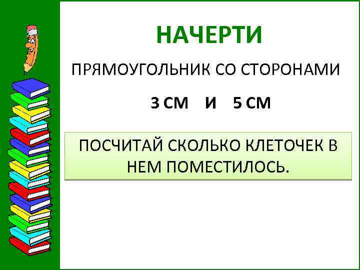 НАЧЕРТИ ПРЯМОУГОЛЬНИК СО СТОРОНАМИ 3 СМ И 5 СМ ПОСЧИТАЙ СКОЛЬКО КЛЕТОЧЕК В НЕМ