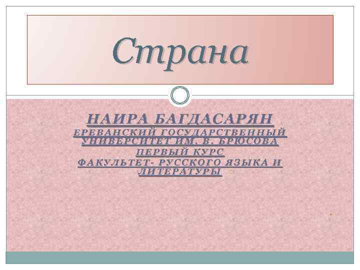 Страна НАИРА БАГДАСАРЯН ЕРЕВАНСКИЙ ГОСУДАРСТВЕННЫЙ УНИВЕРСИТЕТ ИМ. В. БРЮСОВА ПЕРВЫЙ КУРС ФАКУЛЬТЕТ- РУССКОГО ЯЗЫКА