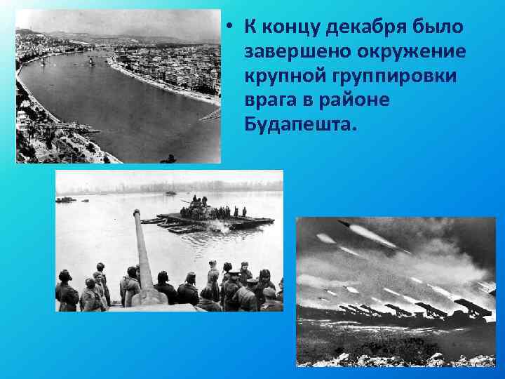  • К концу декабря было завершено окружение крупной группировки врага в районе Будапешта.