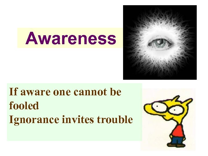 Awareness If aware one cannot be fooled Ignorance invites trouble 