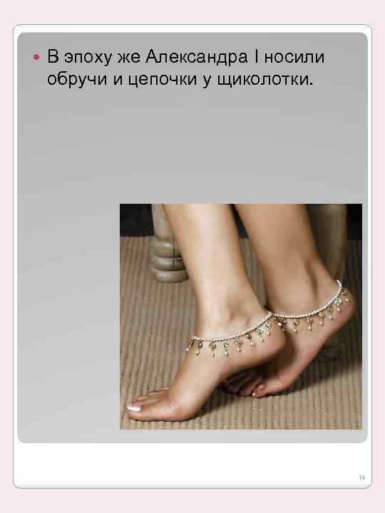  В эпоху же Александра I носили обручи и цепочки у щиколотки. 14 