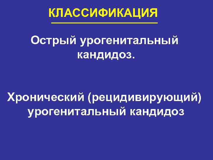 КЛАССИФИКАЦИЯ Острый урогенитальный кандидоз. Хронический (рецидивирующий) урогенитальный кандидоз 