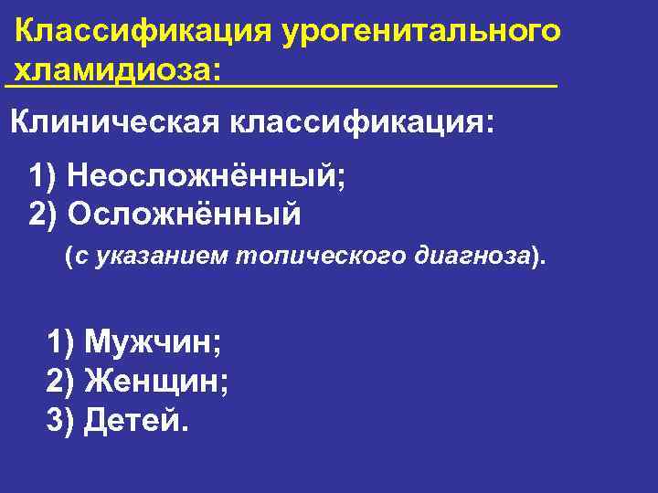 Классификация урогенитального хламидиоза: Клиническая классификация: 1) Неосложнённый; 2) Осложнённый (с указанием топического диагноза). 1)