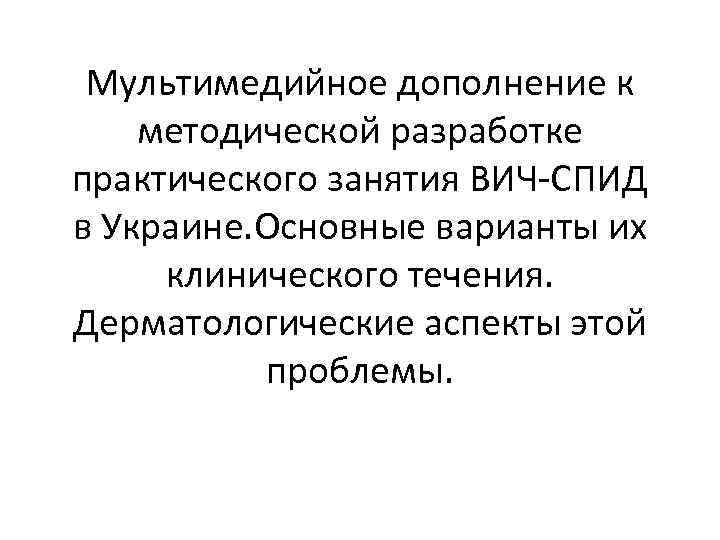 Мультимедийное дополнение к методической разработке практического занятия ВИЧ-СПИД в Украине. Основные варианты их клинического