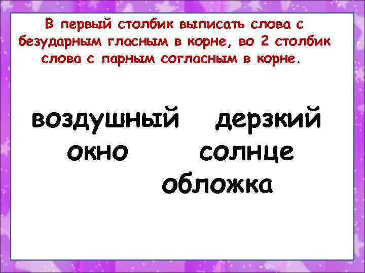 В первый столбик выписать слова с безударным гласным в корне, во 2 столбик слова