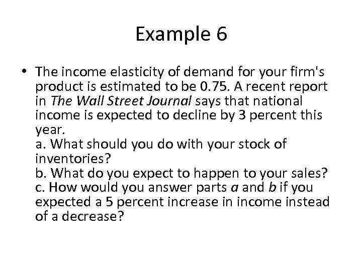 Example 6 • The income elasticity of demand for your firm's product is estimated