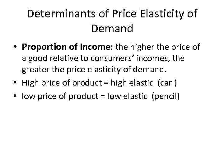 Determinants of Price Elasticity of Demand • Proportion of Income: the higher the price