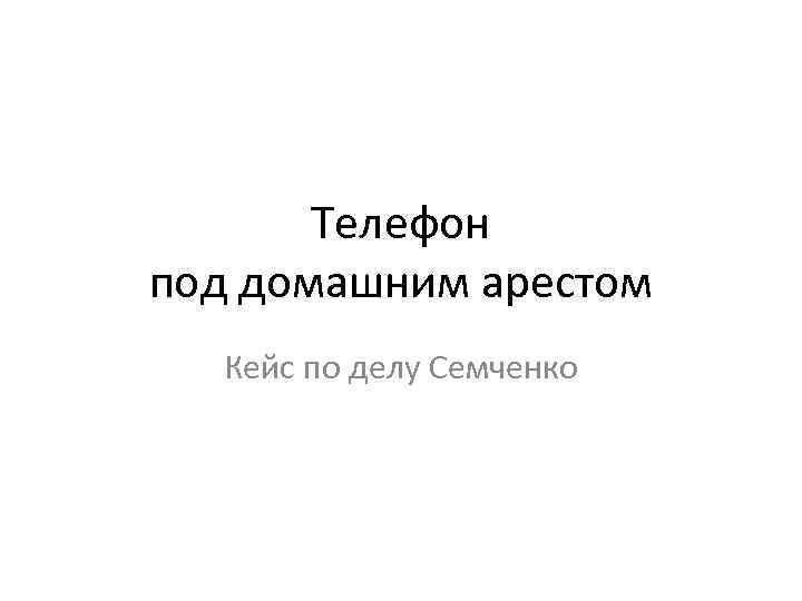 Телефон под домашним арестом Кейс по делу Семченко 