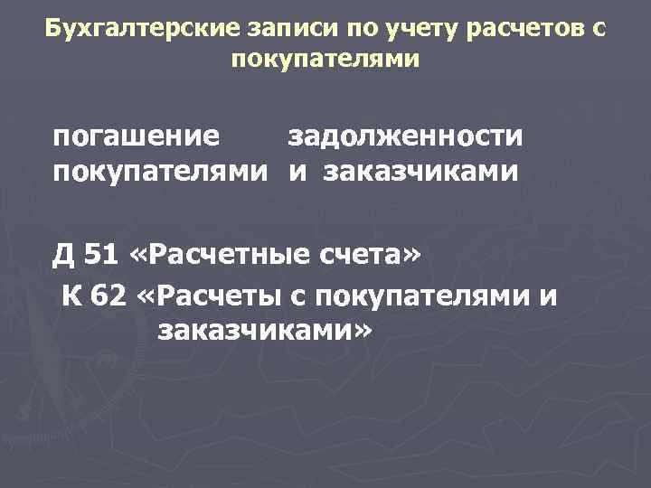 Бухгалтерские записи по учету расчетов с покупателями погашение задолженности покупателями и заказчиками Д 51