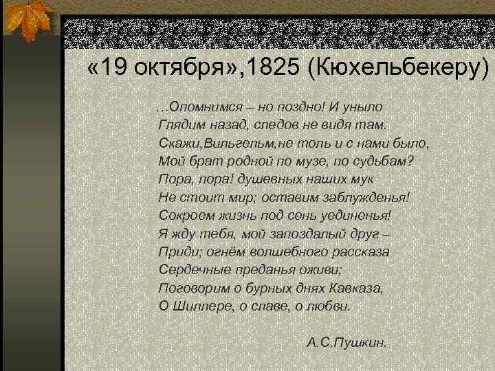  « 19 октября» , 1825 (Кюхельбекеру) …Опомнимся – но поздно! И уныло Глядим