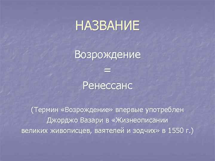 НАЗВАНИЕ Возрождение = Ренессанс (Термин «Возрождение» впервые употреблен Джорджо Вазари в «Жизнеописании великих живописцев,