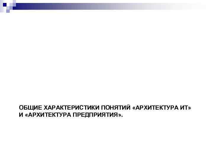 ОБЩИЕ ХАРАКТЕРИСТИКИ ПОНЯТИЙ «АРХИТЕКТУРА ИТ» И «АРХИТЕКТУРА ПРЕДПРИЯТИЯ» . 