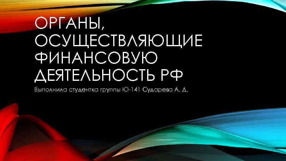 ОРГАНЫ, ОСУЩЕСТВЛЯЮЩИЕ ФИНАНСОВУЮ ДЕЯТЕЛЬНОСТЬ РФ Выполнила студентка группы Ю 141 Сударева А. Д. 