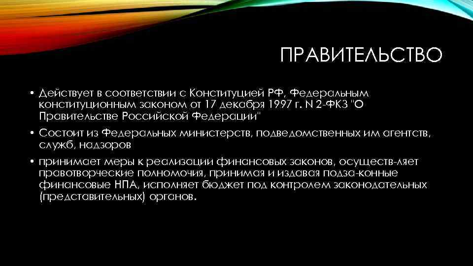 ПРАВИТЕЛЬСТВО • Действует в соответствии с Конституцией РФ, Федеральным конституционным законом от 17 декабря