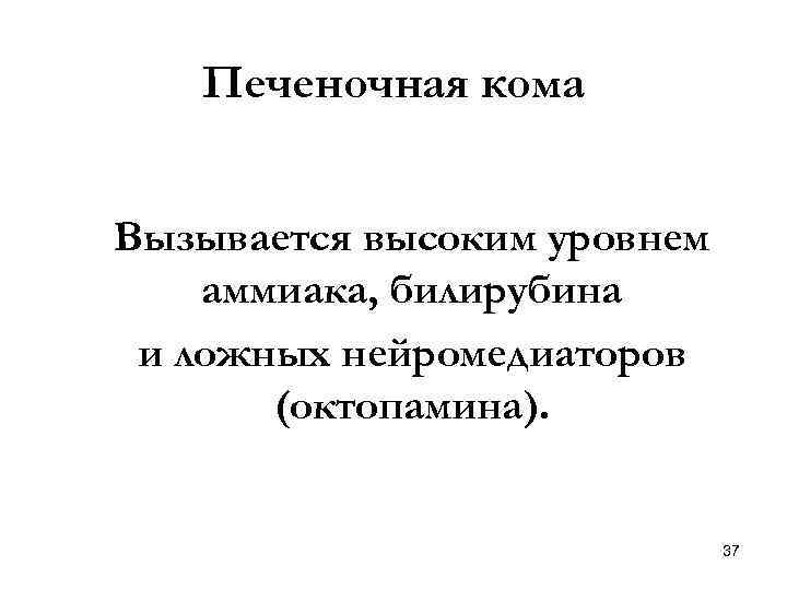 Печеночная кома Вызывается высоким уровнем аммиака, билирубина и ложных нейромедиаторов (октопамина). 37 