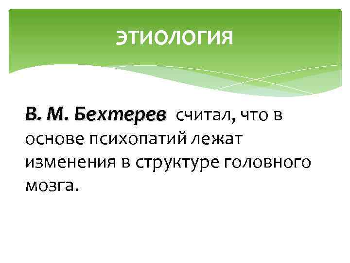ЭТИОЛОГИЯ В. М. Бехтерев считал, что в основе психопатий лежат изменения в структуре головного