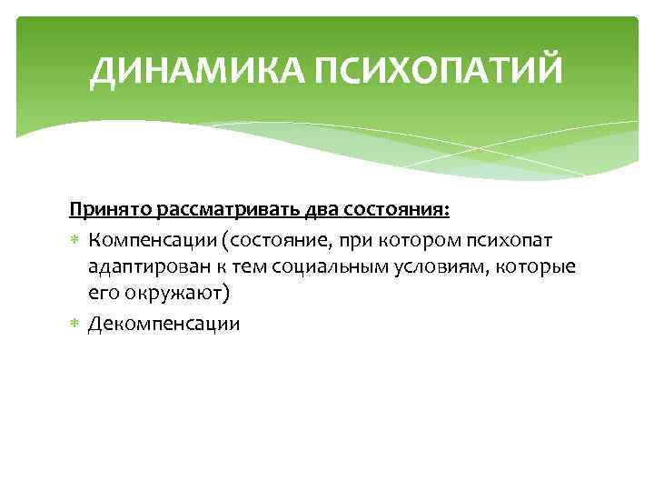ДИНАМИКА ПСИХОПАТИЙ Принято рассматривать два состояния: Компенсации (состояние, при котором психопат адаптирован к тем