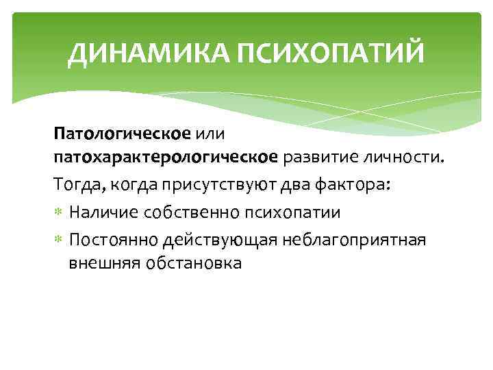ДИНАМИКА ПСИХОПАТИЙ Патологическое или патохарактерологическое развитие личности. Тогда, когда присутствуют два фактора: Наличие собственно