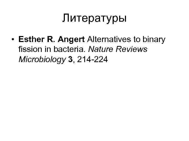 Литературы • Esther R. Angert Alternatives to binary fission in bacteria. Nature Reviews Microbiology