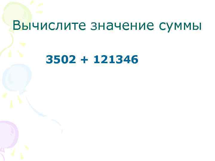 Вычислите значение суммы 3502 + 121346 