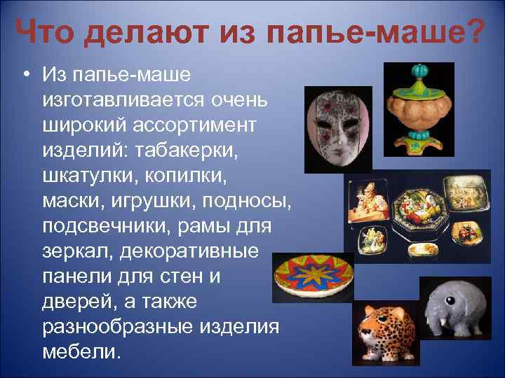 Что делают из папье-маше? • Из папье-маше изготавливается очень широкий ассортимент изделий: табакерки, шкатулки,