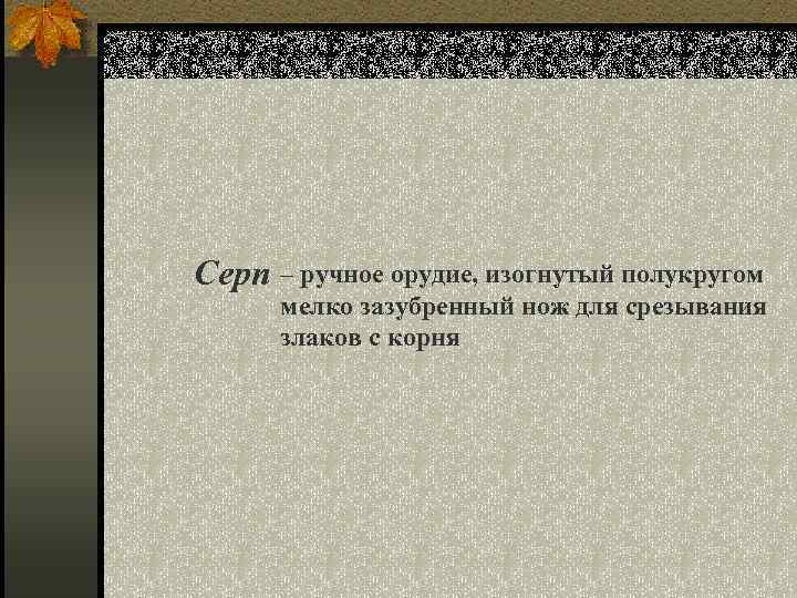 Серп – ручное орудие, изогнутый полукругом мелко зазубренный нож для срезывания злаков с корня