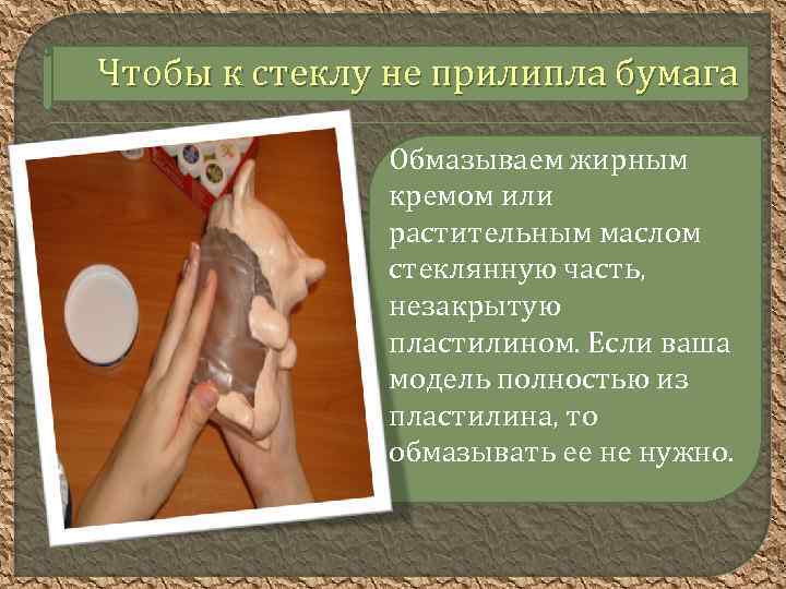 Чтобы к стеклу не прилипла бумага Обмазываем жирным кремом или растительным маслом стеклянную часть,