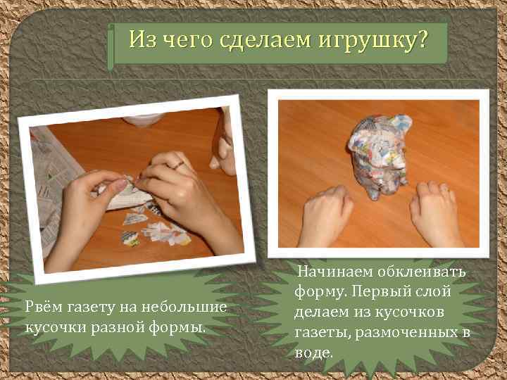 Из чего сделаем игрушку? Рвём газету на небольшие кусочки разной формы. Начинаем обклеивать форму.