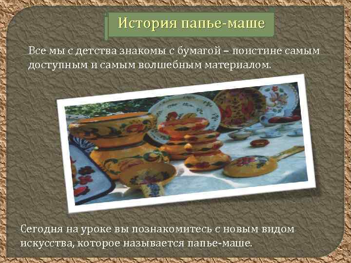 История папье-маше Все мы с детства знакомы с бумагой – поистине самым доступным и