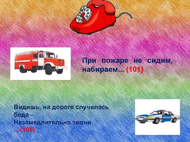 При пожаре не сидим, набираем. . . (101) Видишь, на дороге случилась беда –