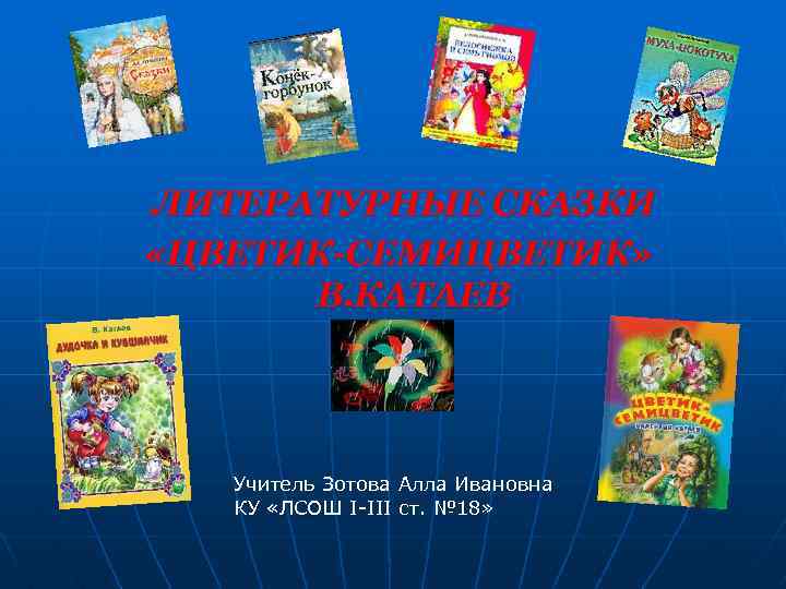 ЛИТЕРАТУРНЫЕ СКАЗКИ «ЦВЕТИК-СЕМИЦВЕТИК» В. КАТАЕВ Учитель Зотова Алла Ивановна КУ «ЛСОШ І-ІІІ ст. №