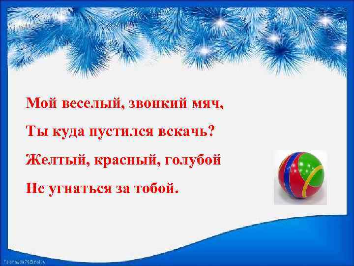 Мой веселый, звонкий мяч, Ты куда пустился вскачь? Желтый, красный, голубой Не угнаться за