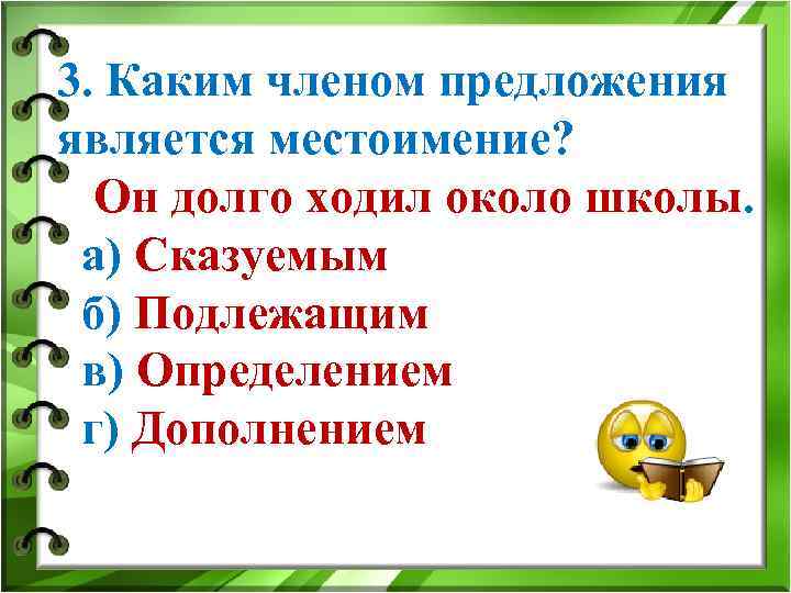 3. Каким членом предложения является местоимение? Он долго ходил около школы. а) Сказуемым б)