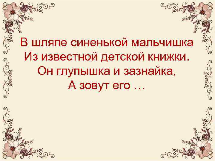 В шляпе синенькой мальчишка Из известной детской книжки. Он глупышка и зазнайка, А зовут