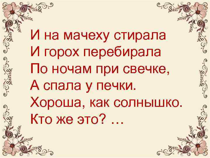 И на мачеху стирала И горох перебирала По ночам при свечке, А спала у