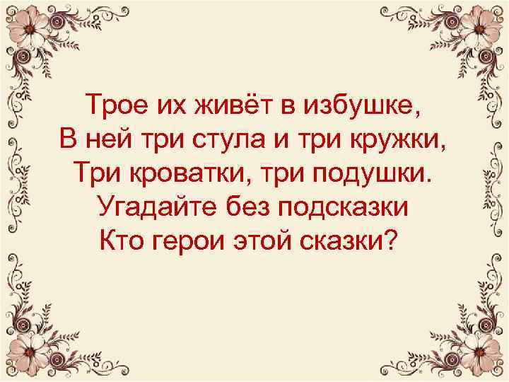 Трое их живёт в избушке, В ней три стула и три кружки, Три кроватки,