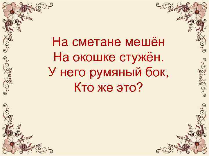 На сметане мешён На окошке стужён. У него румяный бок, Кто же это? 