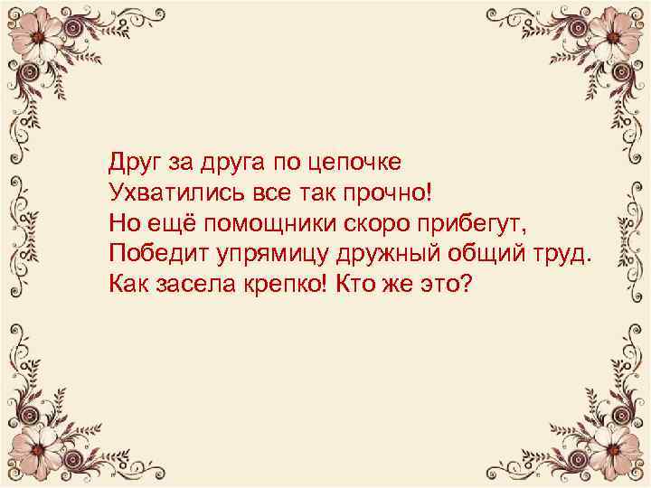 Друг за друга по цепочке Ухватились все так прочно! Но ещё помощники скоро прибегут,