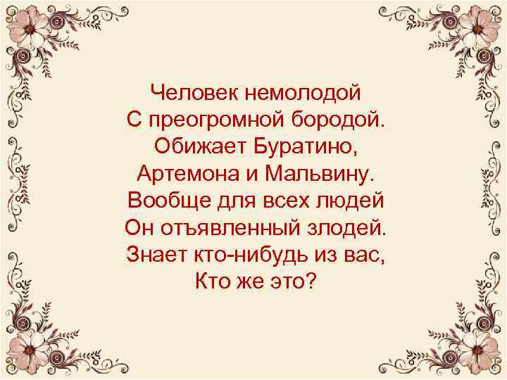 Человек немолодой С преогромной бородой. Обижает Буратино, Артемона и Мальвину. Вообще для всех людей