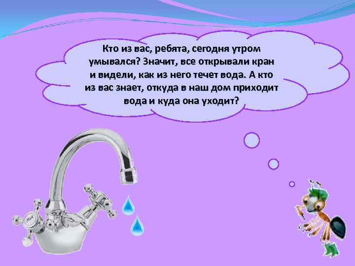 Кто из вас, ребята, сегодня утром умывался? Значит, все открывали кран и видели, как