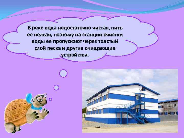 В реке вода недостаточно чистая, пить ее нельзя, поэтому на станции очистки воды ее