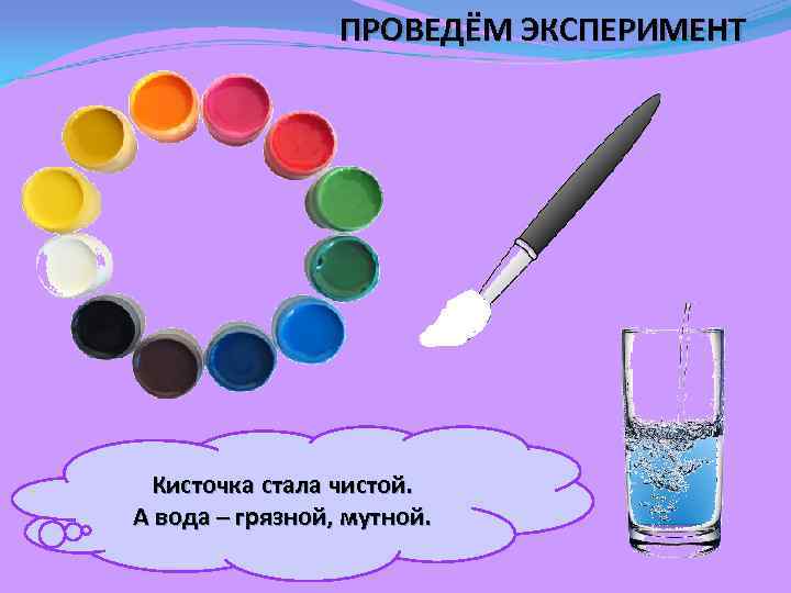 ПРОВЕДЁМ ЭКСПЕРИМЕНТ Кисточка стала чистой. А вода – грязной, мутной. 