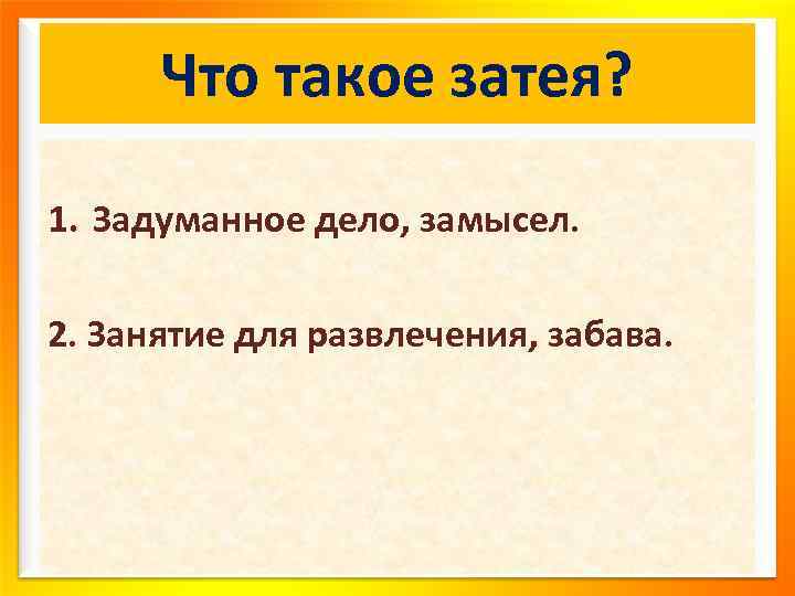 Что такое затея? 1. Задуманное дело, замысел. 2. Занятие для развлечения, забава. 